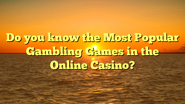 Do you know the Most Popular Gambling Games in the Online Casino?