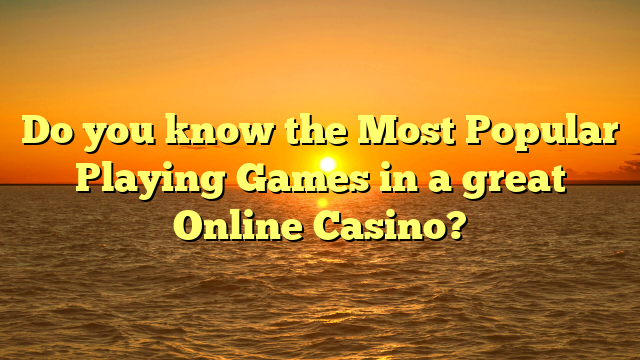 Do you know the Most Popular Playing Games in a great Online Casino?