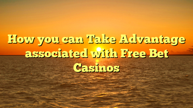 How you can Take Advantage associated with Free Bet Casinos